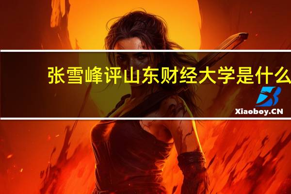 张雪峰评山东财经大学是什么
