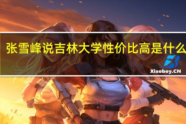 张雪峰说吉林大学性价比高是什么意思