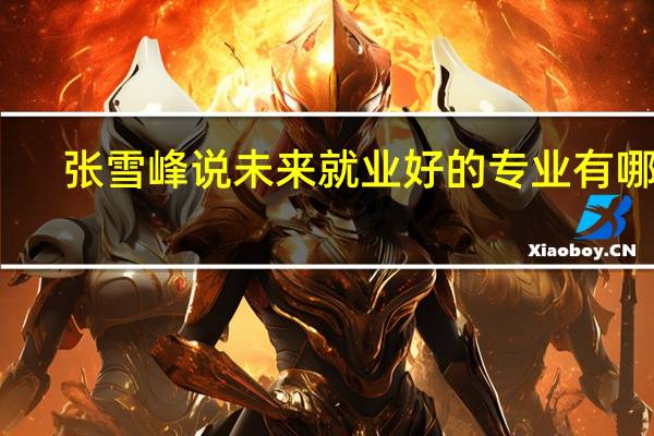 张雪峰说未来就业好的专业有哪些