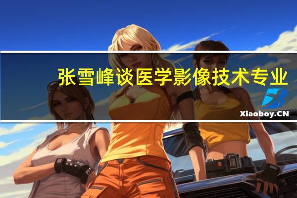 张雪峰谈医学影像技术专业
