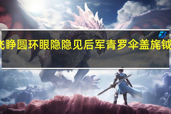 张飞睁圆环眼隐隐见后军青罗伞盖旄钺旌旗来到(张飞睁圆环眼隐隐见后军青罗伞盖)