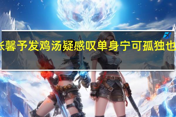 张馨予发鸡汤疑感叹单身 宁可孤独也不违心