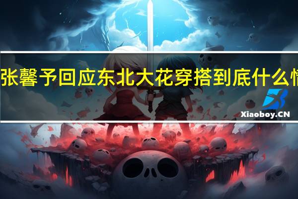 张馨予回应东北大花穿搭 到底什么情况嘞