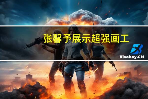 张馨予展示超强画工，半小时完成一幅画，她还有哪些特长