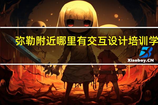 弥勒附近哪里有交互设计培训学校