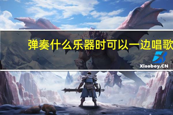 弹奏什么乐器时可以一边唱歌