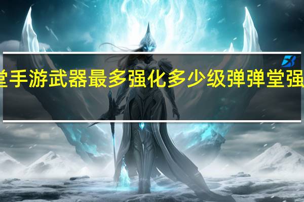弹弹堂手游武器最多强化多少级 弹弹堂强化技巧方法