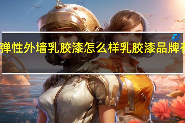 弹性外墙乳胶漆怎么样乳胶漆品牌有哪些