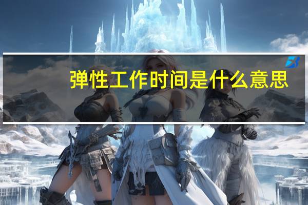 弹性工作时间是什么意思(弹性工作时间是什么意思)