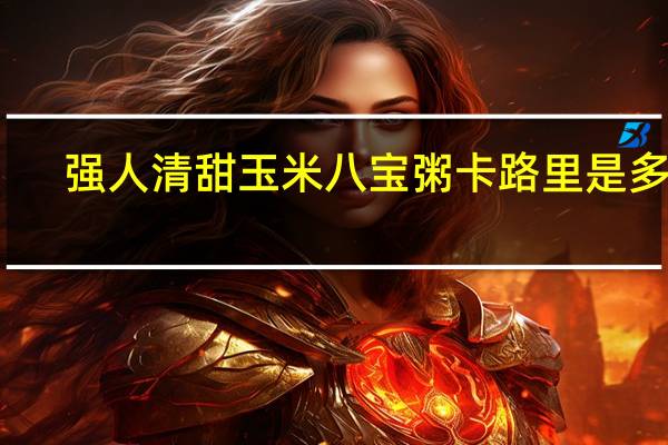 强人 清甜玉米八宝粥卡路里是多少