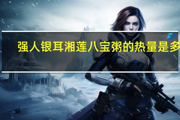 强人 银耳湘莲八宝粥的热量是多少
