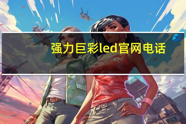 强力巨彩led官网电话（强力巨彩led官网）