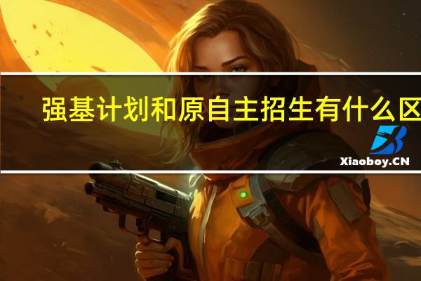强基计划和原自主招生有什么区别?