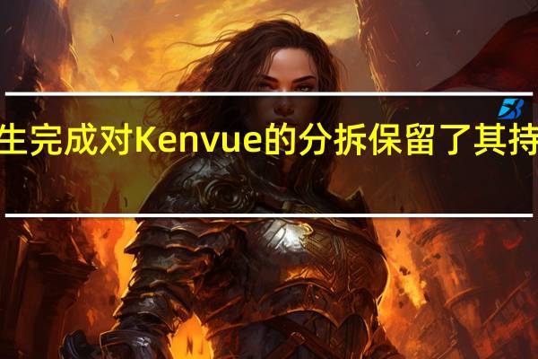 强生完成对Kenvue的分拆保留了其持有的约9.5%的Kenvue已发行股票