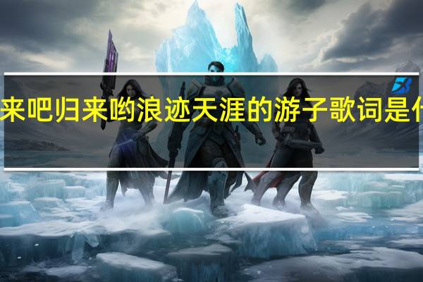 归来吧归来哟浪迹天涯的游子歌词是什么意思
