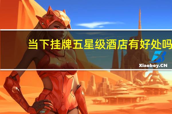 当下挂牌五星级酒店有好处吗