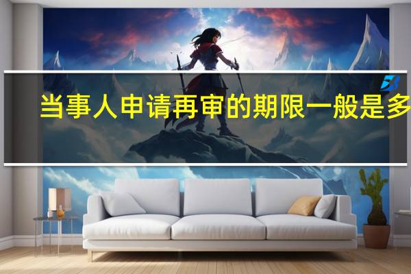 当事人申请再审的期限一般是多久，如何申请再审
