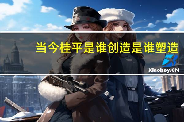 当今桂平是谁创造是谁塑造