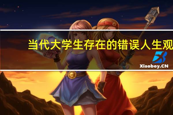 当代大学生存在的错误人生观（当代大学生存在的问题）