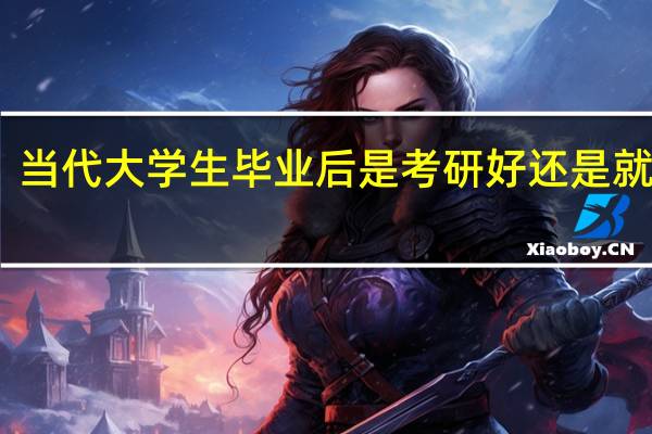 当代大学生毕业后是考研好还是就业好