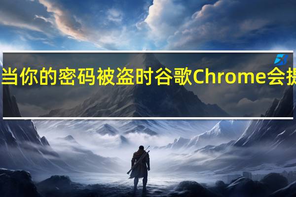 当你的密码被盗时 谷歌Chrome会提醒你