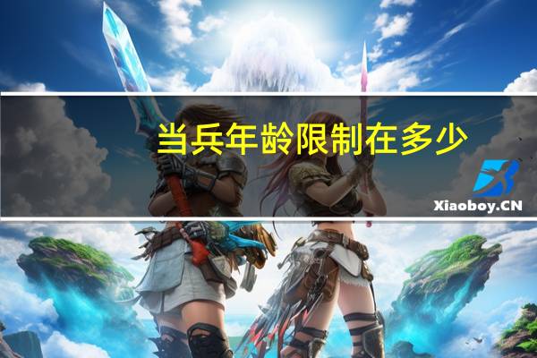 当兵年龄限制在多少（当兵年龄限制）
