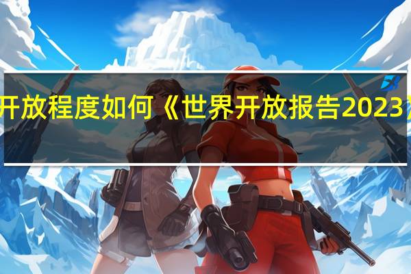 当前世界开放程度如何 《世界开放报告2023》给出这些数据