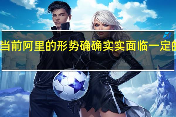 当前阿里的形势确确实实面临一定的挑战