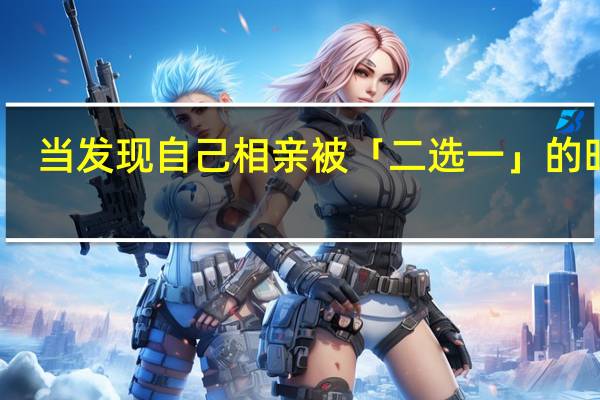 当发现自己相亲被「二选一」的时候，你会怎么做