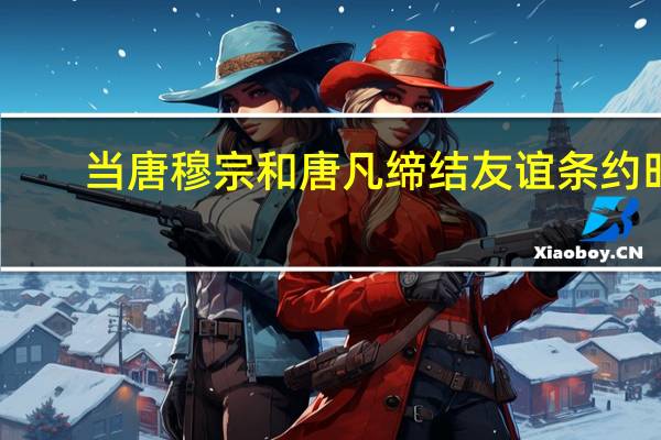 当唐穆宗和唐凡缔结友谊条约时