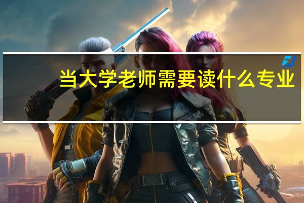 当大学老师需要读什么专业