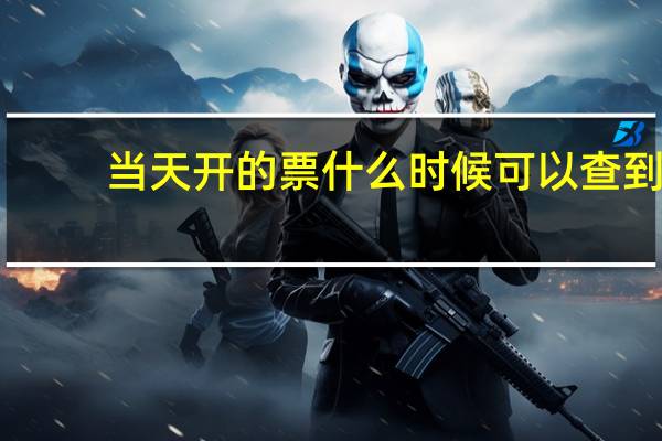 当天开的票什么时候可以查到（当天开的票当天能认证）