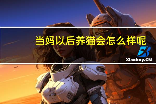 当妈以后养猫会怎么样呢