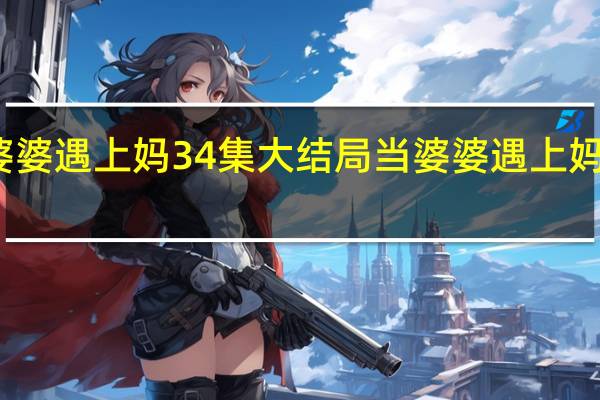 当婆婆遇上妈34集大结局 当婆婆遇上妈经典台词