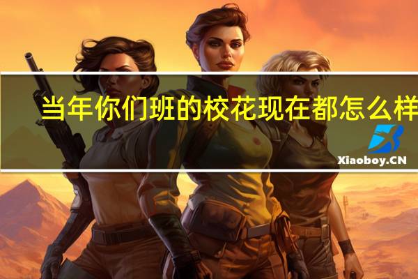 当年你们班的校花现在都怎么样了