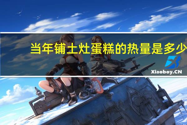 当年铺 土灶蛋糕的热量是多少