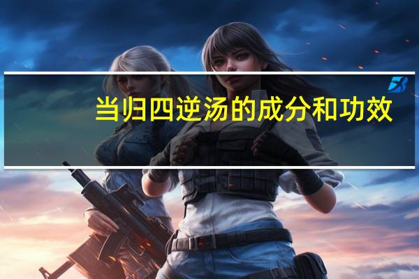 当归四逆汤的成分和功效（当归四逆汤的成分有哪些）