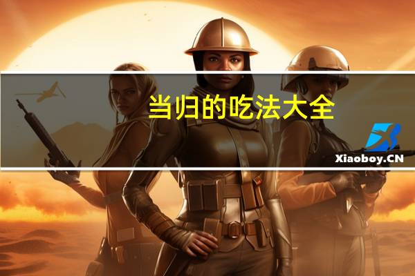 当归的吃法大全（当归怎么吃法大全）