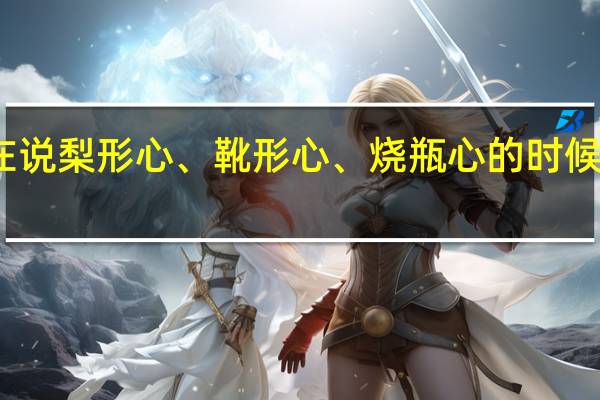 当我们在说梨形心、靴形心、烧瓶心的时候到底在说什么