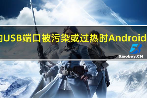 当手机的USB端口被污染或过热时Android 10会发出警告