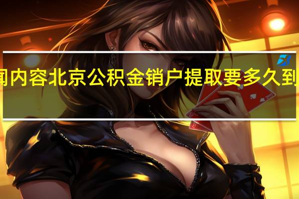 当日最新新闻内容 北京公积金销户提取要多久到账 提取规定是什么