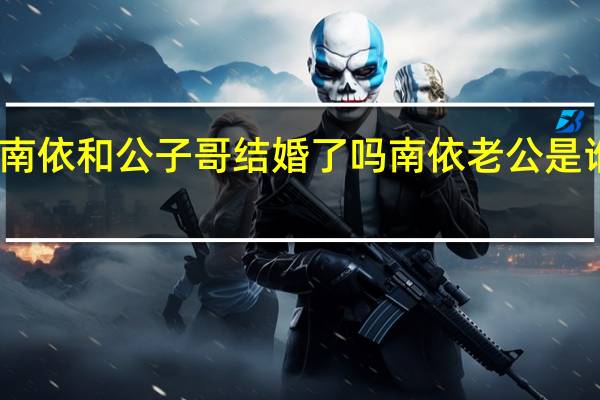 当日最新新闻内容 南依和公子哥结婚了吗 南依老公是谁个人资料身份照片曝光