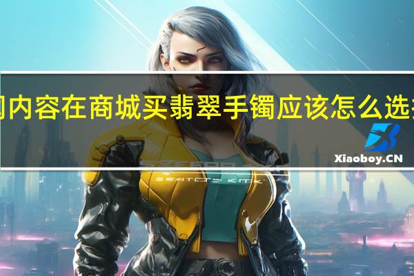 当日最新新闻内容 在商城买翡翠手镯应该怎么选 挑选技巧要掌握好！