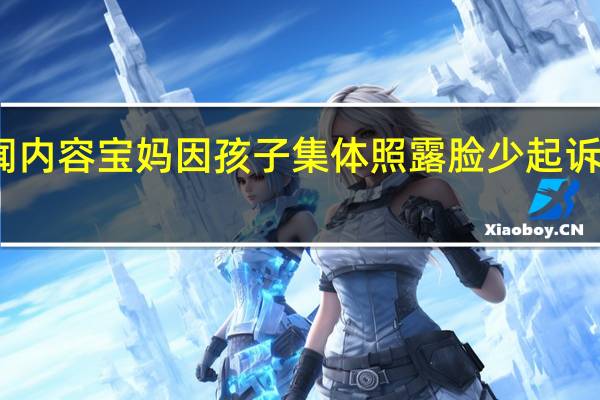 当日最新新闻内容 宝妈因孩子集体照露脸少起诉影楼 要求退一赔三