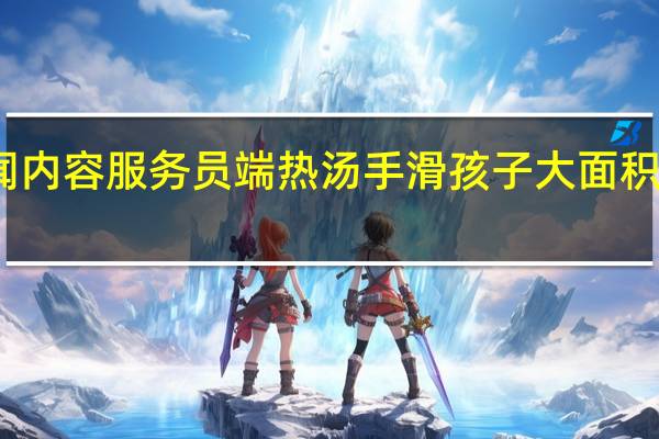 当日最新新闻内容 服务员端热汤手滑孩子大面积烫伤 会留下疤痕吗