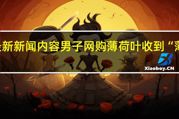 当日最新新闻内容 男子网购薄荷叶收到“薄”荷叶 网友:这也没毛病啊