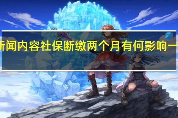 当日最新新闻内容 社保断缴两个月有何影响 一般是没有影响的