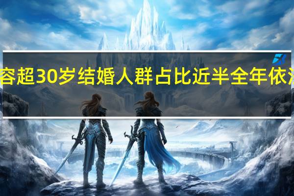 当日最新新闻内容 超30岁结婚人群占比近半 全年依法办理结婚登记多少对