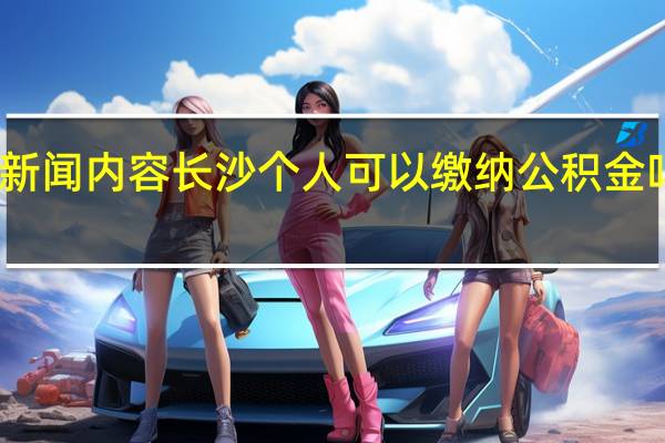 当日最新新闻内容 长沙个人可以缴纳公积金吗需要什么条件