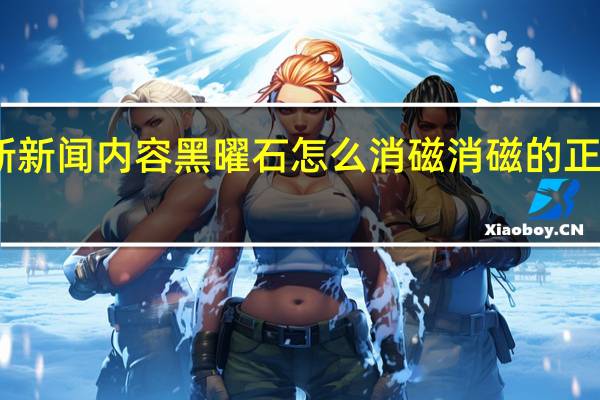 当日最新新闻内容 黑曜石怎么消磁 消磁的正确方法告诉你